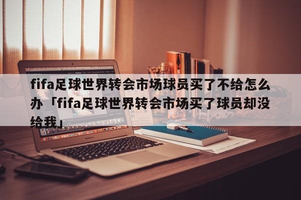 fifa足球世界转会市场球员买了不给怎么办「fifa足球世界转会市场买了球员却没给我」  第1张