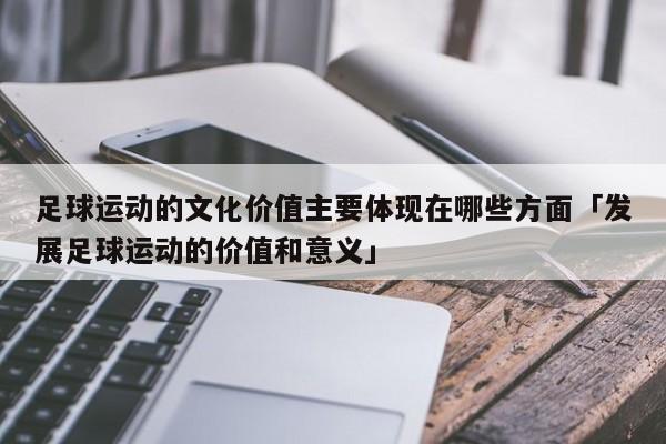 足球运动的文化价值主要体现在哪些方面「发展足球运动的价值和意义」  第1张