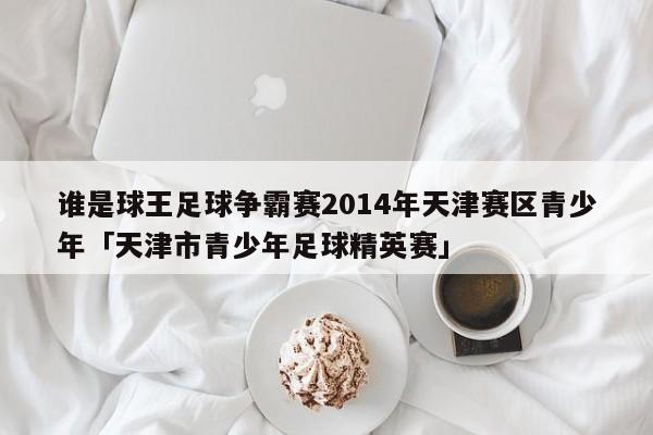 谁是球王足球争霸赛2014年天津赛区青少年「天津市青少年足球精英赛」  第1张