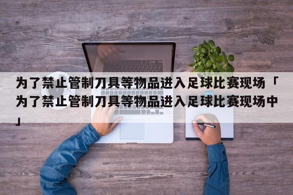 为了禁止管制刀具等物品进入足球比赛现场「为了禁止管制刀具等物品进入足球比赛现场中」  第1张