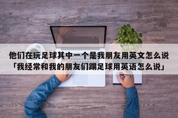 他们在玩足球其中一个是我朋友用英文怎么说「我经常和我的朋友们踢足球用英语怎么说」  第1张