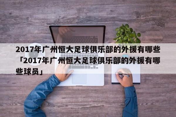 2017年广州恒大足球俱乐部的外援有哪些「2017年广州恒大足球俱乐部的外援有哪些球员」  第1张