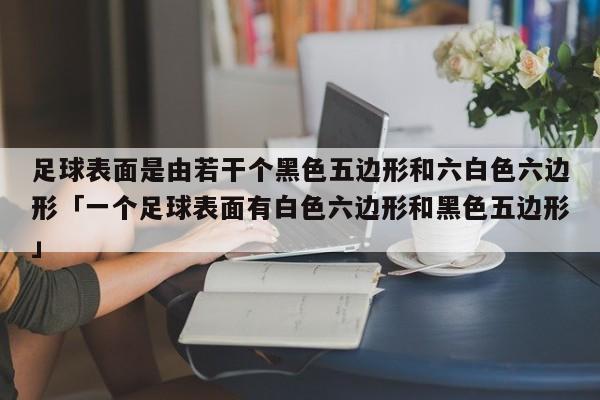 足球表面是由若干个黑色五边形和六白色六边形「一个足球表面有白色六边形和黑色五边形」  第1张