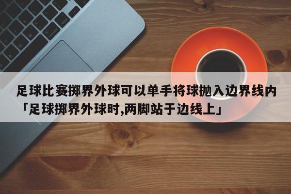 足球比赛掷界外球可以单手将球抛入边界线内「足球掷界外球时,两脚站于边线上」  第1张