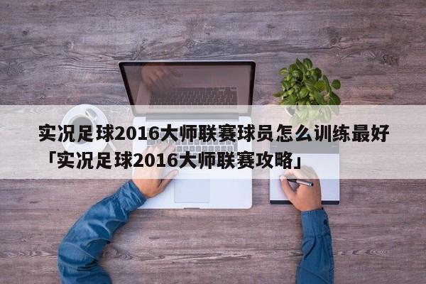 实况足球2016大师联赛球员怎么训练最好「实况足球2016大师联赛攻略」  第1张