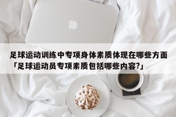 足球运动训练中专项身体素质体现在哪些方面「足球运动员专项素质包括哪些内容?」  第1张