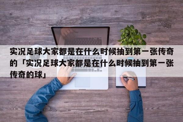 实况足球大家都是在什么时候抽到第一张传奇的「实况足球大家都是在什么时候抽到第一张传奇的球」  第1张