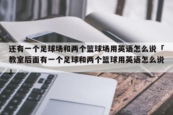 还有一个足球场和两个篮球场用英语怎么说「教室后面有一个足球和两个篮球用英语怎么说」  第1张