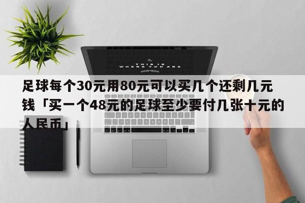 足球每个30元用80元可以买几个还剩几元钱「买一个48元的足球至少要付几张十元的人民币」  第1张