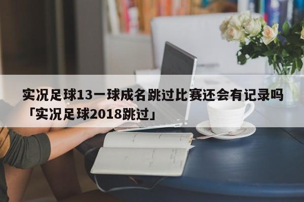 实况足球13一球成名跳过比赛还会有记录吗「实况足球2018跳过」  第1张