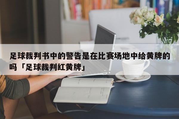 足球裁判书中的警告是在比赛场地中给黄牌的吗「足球裁判红黄牌」  第1张