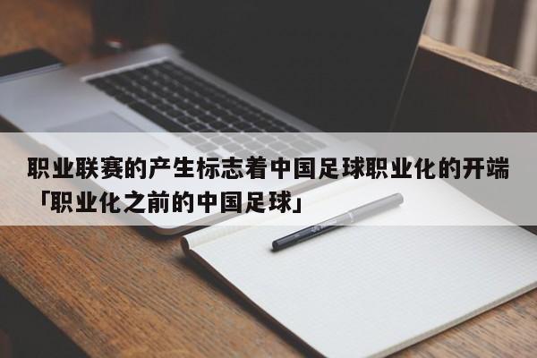 职业联赛的产生标志着中国足球职业化的开端「职业化之前的中国足球」  第1张