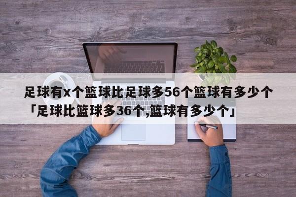 足球有x个篮球比足球多56个篮球有多少个「足球比篮球多36个,篮球有多少个」  第1张