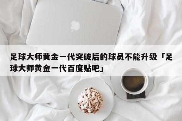 足球大师黄金一代突破后的球员不能升级「足球大师黄金一代百度贴吧」  第1张