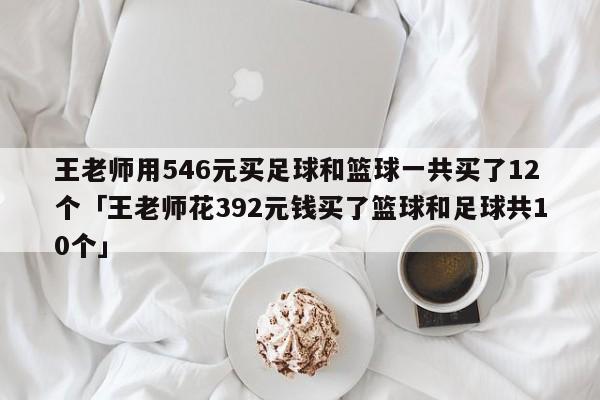 王老师用546元买足球和篮球一共买了12个「王老师花392元钱买了篮球和足球共10个」  第1张