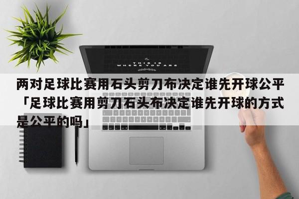 两对足球比赛用石头剪刀布决定谁先开球公平「足球比赛用剪刀石头布决定谁先开球的方式是公平的吗」  第1张