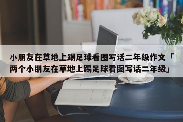 小朋友在草地上踢足球看图写话二年级作文「两个小朋友在草地上踢足球看图写话二年级」  第1张