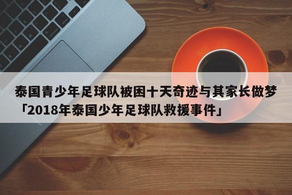 泰国青少年足球队被困十天奇迹与其家长做梦「2018年泰国少年足球队救援事件」  第1张