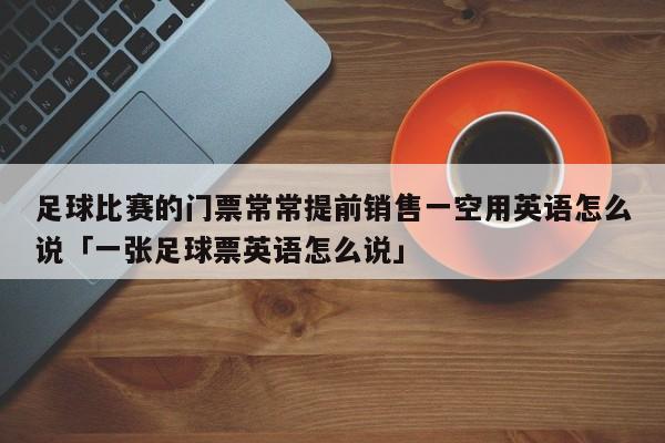 足球比赛的门票常常提前销售一空用英语怎么说「一张足球票英语怎么说」  第1张