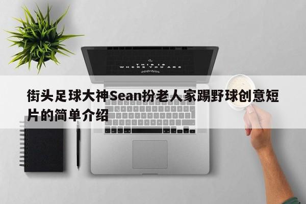 街头足球大神Sean扮老人家踢野球创意短片的简单介绍  第1张