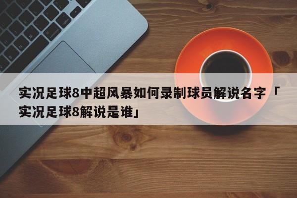 实况足球8中超风暴如何录制球员解说名字「实况足球8解说是谁」  第1张