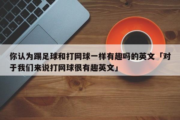 你认为踢足球和打网球一样有趣吗的英文「对于我们来说打网球很有趣英文」  第1张