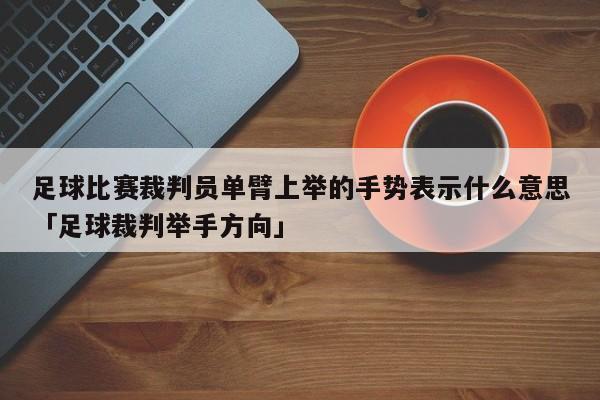 足球比赛裁判员单臂上举的手势表示什么意思「足球裁判举手方向」  第1张