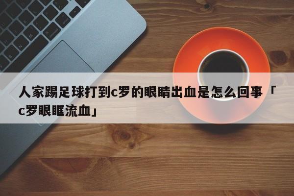 人家踢足球打到c罗的眼睛出血是怎么回事「c罗眼眶流血」  第1张