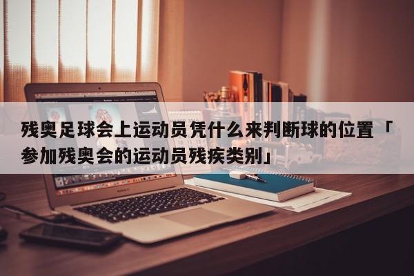 残奥足球会上运动员凭什么来判断球的位置「参加残奥会的运动员残疾类别」  第1张