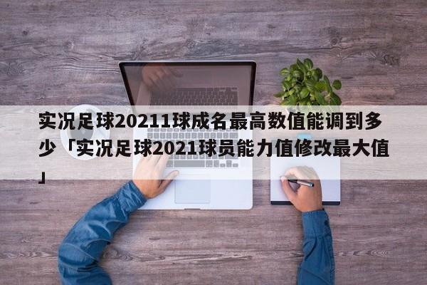 实况足球20211球成名最高数值能调到多少「实况足球2021球员能力值修改最大值」  第1张