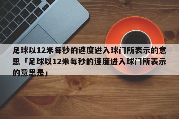 足球以12米每秒的速度进入球门所表示的意思「足球以12米每秒的速度进入球门所表示的意思是」  第1张