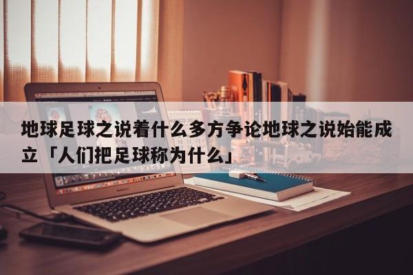 地球足球之说着什么多方争论地球之说始能成立「人们把足球称为什么」  第1张