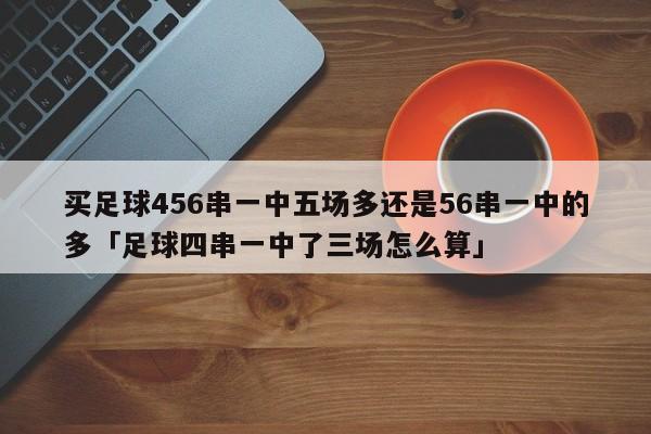 买足球456串一中五场多还是56串一中的多「足球四串一中了三场怎么算」  第1张