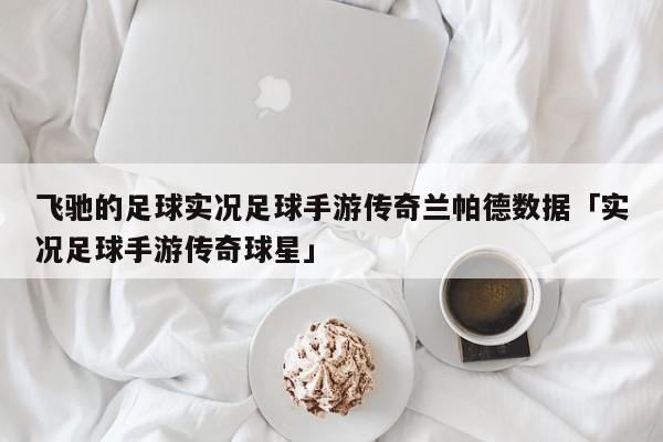 飞驰的足球实况足球手游传奇兰帕德数据「实况足球手游传奇球星」  第1张