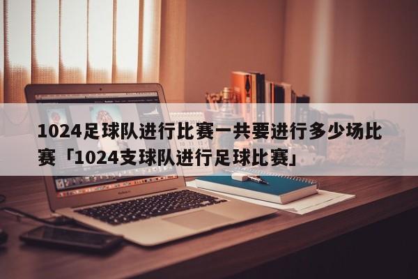 1024足球队进行比赛一共要进行多少场比赛「1024支球队进行足球比赛」  第1张