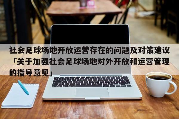 社会足球场地开放运营存在的问题及对策建议「关于加强社会足球场地对外开放和运营管理的指导意见」  第1张