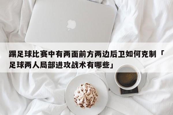 踢足球比赛中有两面前方两边后卫如何克制「足球两人局部进攻战术有哪些」  第1张