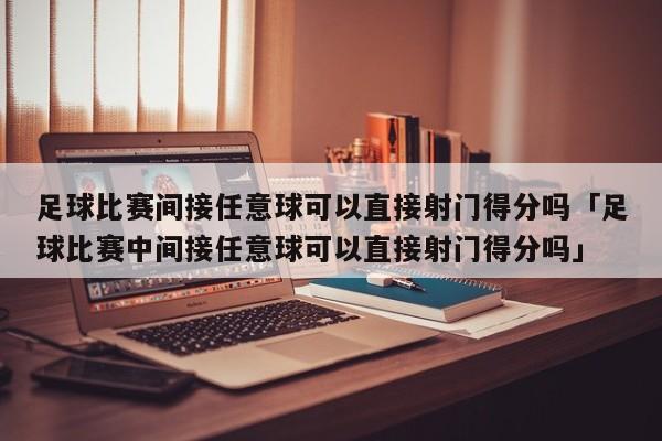 足球比赛间接任意球可以直接射门得分吗「足球比赛中间接任意球可以直接射门得分吗」  第1张