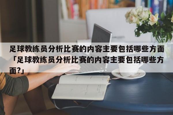 足球教练员分析比赛的内容主要包括哪些方面「足球教练员分析比赛的内容主要包括哪些方面?」  第1张