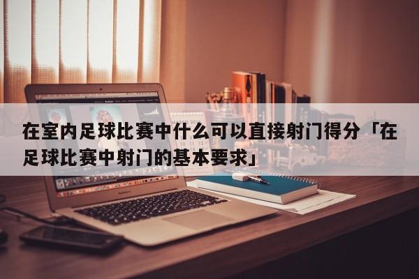 在室内足球比赛中什么可以直接射门得分「在足球比赛中射门的基本要求」  第1张