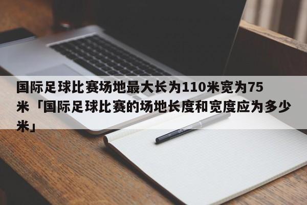 国际足球比赛场地最大长为110米宽为75米「国际足球比赛的场地长度和宽度应为多少米」  第1张