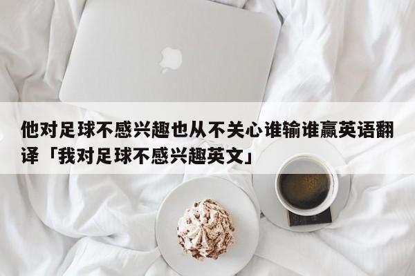 他对足球不感兴趣也从不关心谁输谁赢英语翻译「我对足球不感兴趣英文」  第1张