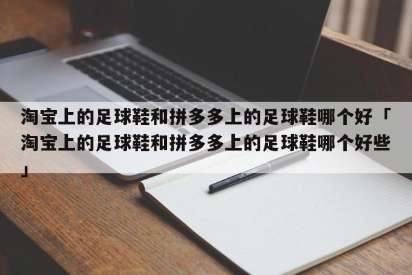 淘宝上的足球鞋和拼多多上的足球鞋哪个好「淘宝上的足球鞋和拼多多上的足球鞋哪个好些」  第1张