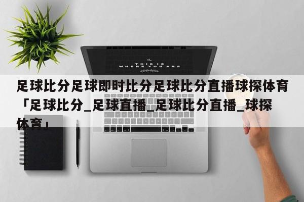 足球比分足球即时比分足球比分直播球探体育「足球比分_足球直播_足球比分直播_球探体育」  第1张