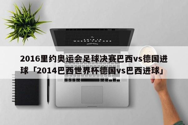 2016里约奥运会足球决赛巴西vs德国进球「2014巴西世界杯德国vs巴西进球」  第1张