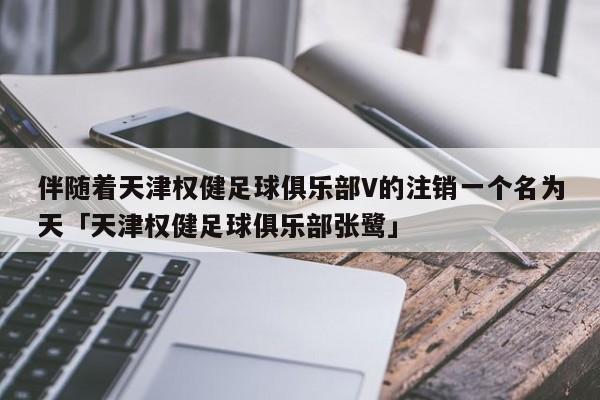 伴随着天津权健足球俱乐部V的注销一个名为天「天津权健足球俱乐部张鹭」  第1张