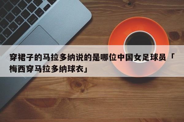 穿裙子的马拉多纳说的是哪位中国女足球员「梅西穿马拉多纳球衣」  第1张