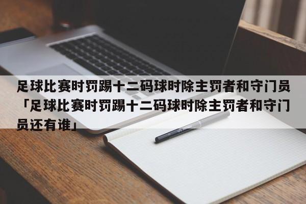 足球比赛时罚踢十二码球时除主罚者和守门员「足球比赛时罚踢十二码球时除主罚者和守门员还有谁」  第1张