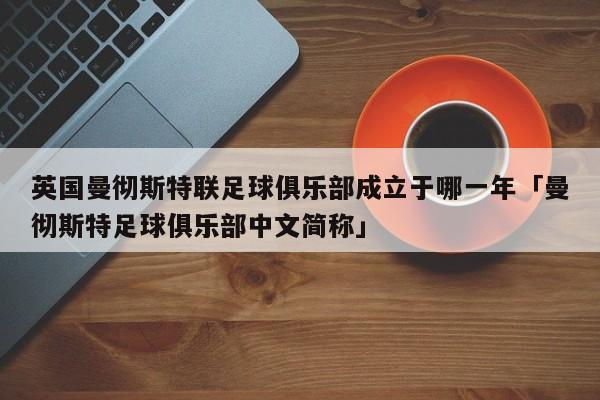 英国曼彻斯特联足球俱乐部成立于哪一年「曼彻斯特足球俱乐部中文简称」  第1张