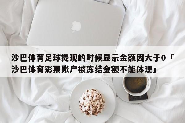 沙巴体育足球提现的时候显示金额因大于0「沙巴体育彩票账户被冻结金额不能体现」  第1张